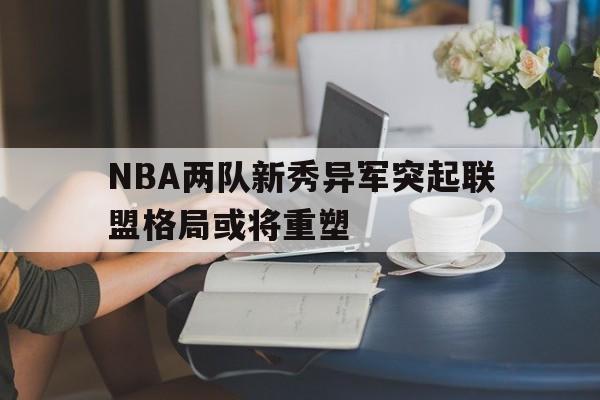 包含NBA两队新秀异军突起联盟格局或将重塑的词条