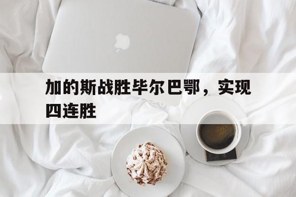 加的斯战胜毕尔巴鄂，实现四连胜的简单介绍