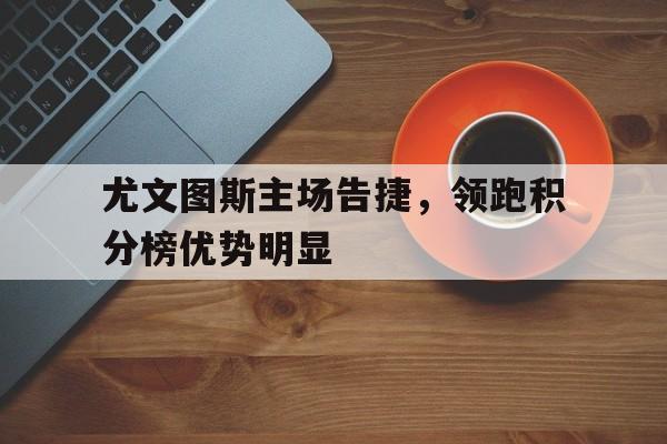 尤文图斯主场告捷，领跑积分榜优势明显的简单介绍