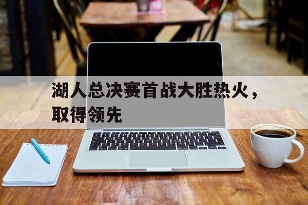 湖人总决赛首战大胜热火，取得领先的简单介绍